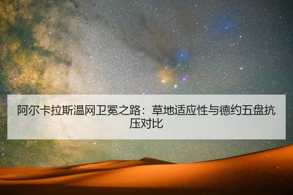 阿尔卡拉斯温网卫冕之路：草地适应性与德约五盘抗压对比