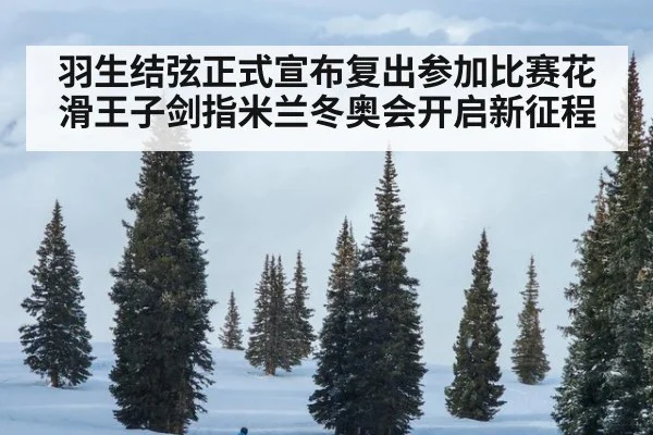 羽生结弦正式宣布复出参加比赛花滑王子剑指米兰冬奥会开启新征程