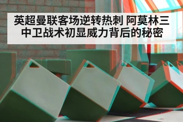 英超曼联客场逆转热刺 阿莫林三中卫战术初显威力背后的秘密