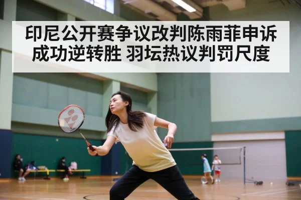 印尼公开赛争议改判陈雨菲申诉成功逆转胜 羽坛热议判罚尺度