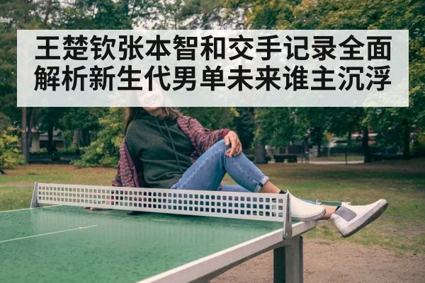 王楚钦张本智和交手记录全面解析新生代男单未来谁主沉浮