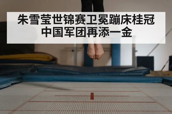 朱雪莹世锦赛卫冕蹦床桂冠中国军团再添一金