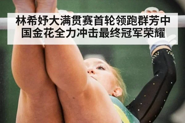 林希妤大满贯赛首轮领跑群芳中国金花全力冲击最终冠军荣耀